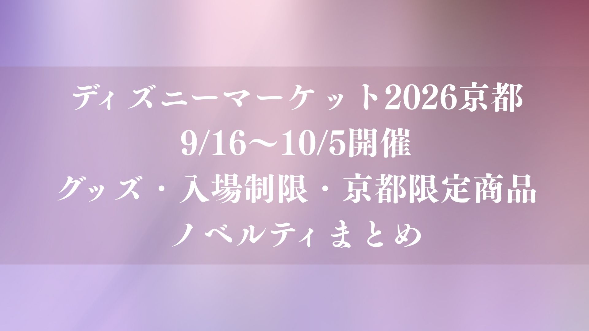 Disney THE MARKET 2026 in 京都が9/16～10/5開催！グッズ・入場制限・京都限定商品・ノベルティまとめ
