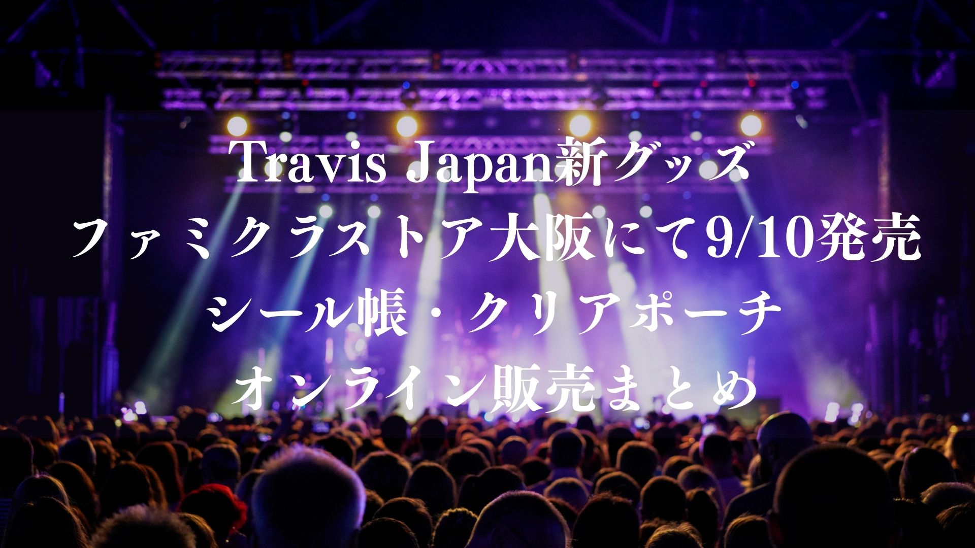 Travis Japan新グッズがファミクラストア大阪で9/10発売！シール帳・クリアポーチ・オンライン販売まとめ